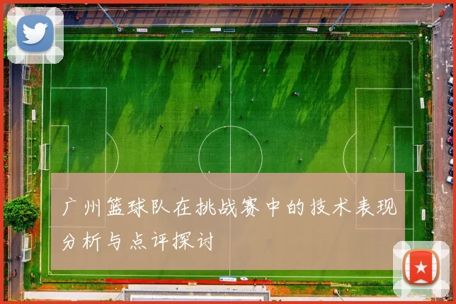 广州篮球队在挑战赛中的技术表现分析与点评探讨