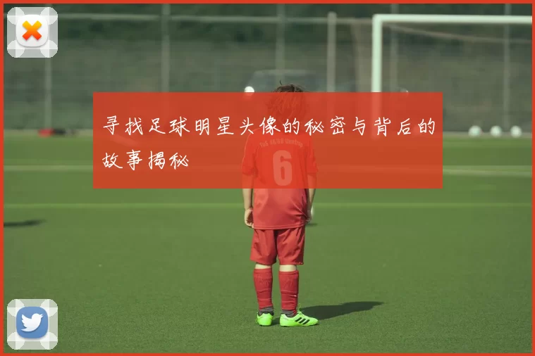 寻找足球明星头像的秘密与背后的故事揭秘