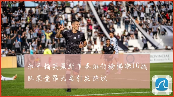 和平精英最新节奏排行榜揭晓IG战队荣登第九名引发热议