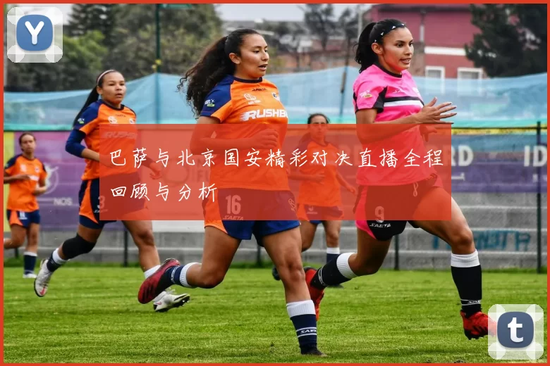 巴萨与北京国安精彩对决直播全程回顾与分析