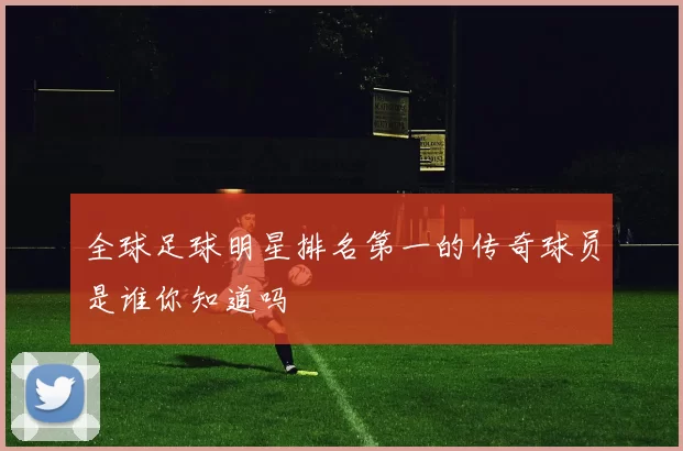 全球足球明星排名第一的传奇球员是谁你知道吗
