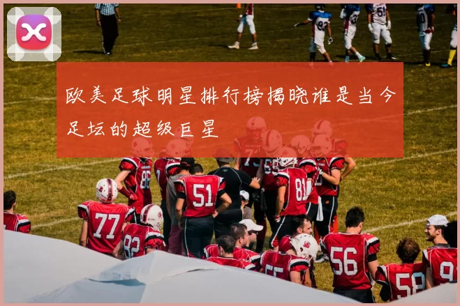 欧美足球明星排行榜揭晓谁是当今足坛的超级巨星