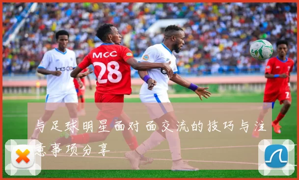 与足球明星面对面交流的技巧与注意事项分享