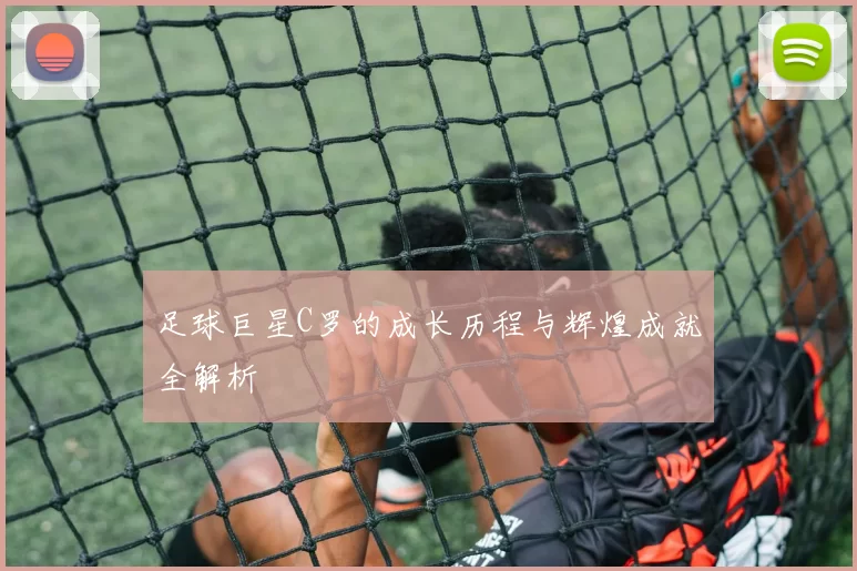 足球巨星C罗的成长历程与辉煌成就全解析