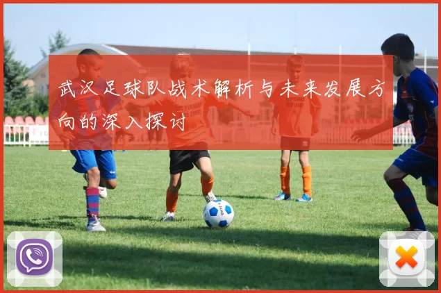 武汉足球队战术解析与未来发展方向的深入探讨
