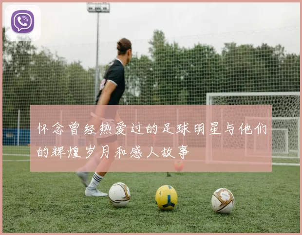怀念曾经热爱过的足球明星与他们的辉煌岁月和感人故事