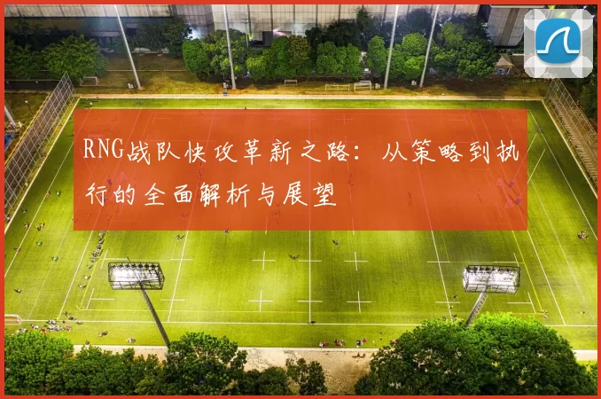 RNG战队快攻革新之路：从策略到执行的全面解析与展望