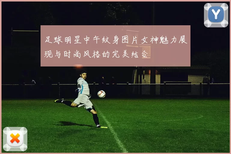 足球明星中午纹身图片女神魅力展现与时尚风格的完美结合