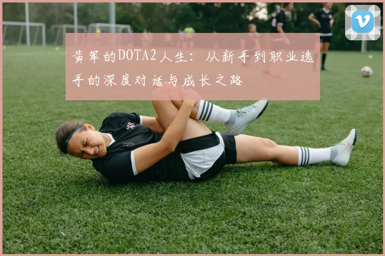 黄军的DOTA2人生：从新手到职业选手的深度对话与成长之路