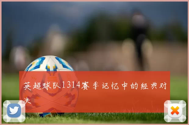 英超球队1314赛季记忆中的经典对决