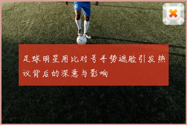 足球明星用比对号手势遮脸引发热议背后的深意与影响