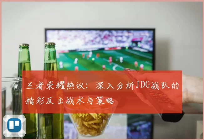 王者荣耀热议：深入分析JDG战队的精彩反击战术与策略