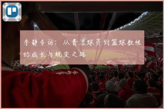 李静专访：从青涩球员到篮球教练的成长与蜕变之路