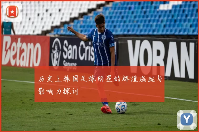 历史上韩国足球明星的辉煌成就与影响力探讨