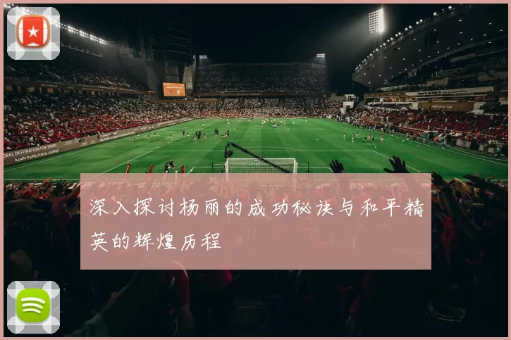 深入探讨杨丽的成功秘诀与和平精英的辉煌历程