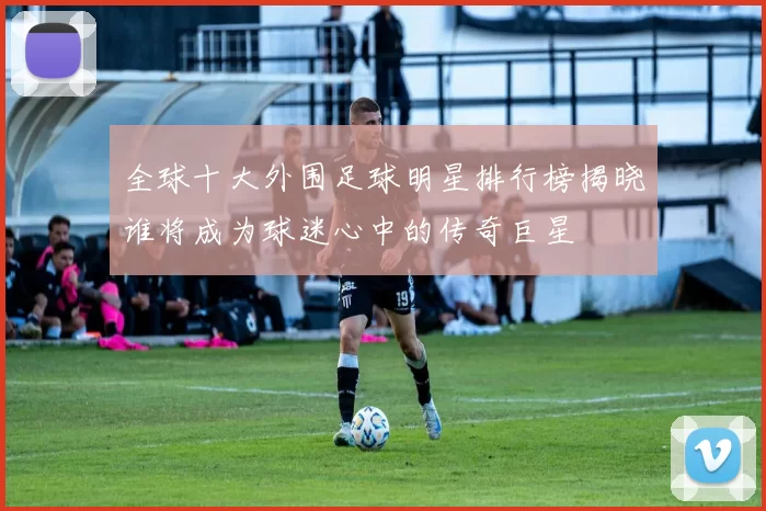 全球十大外围足球明星排行榜揭晓谁将成为球迷心中的传奇巨星