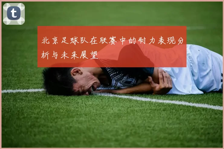 北京足球队在联赛中的耐力表现分析与未来展望
