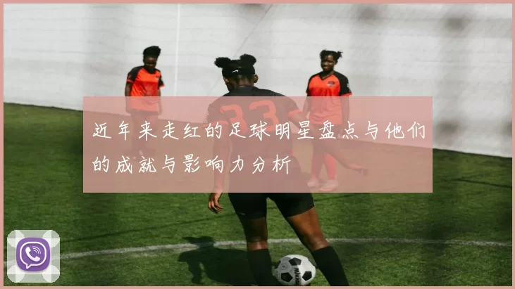 近年来走红的足球明星盘点与他们的成就与影响力分析