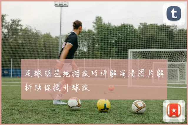 足球明星绝招技巧详解高清图片解析助你提升球技