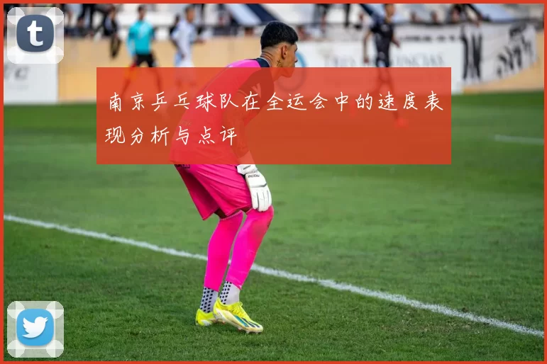 南京乒乓球队在全运会中的速度表现分析与点评
