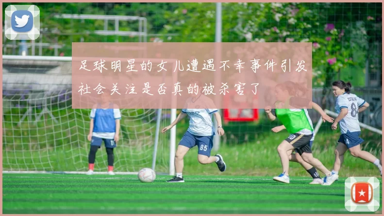 足球明星的女儿遭遇不幸事件引发社会关注是否真的被杀害了