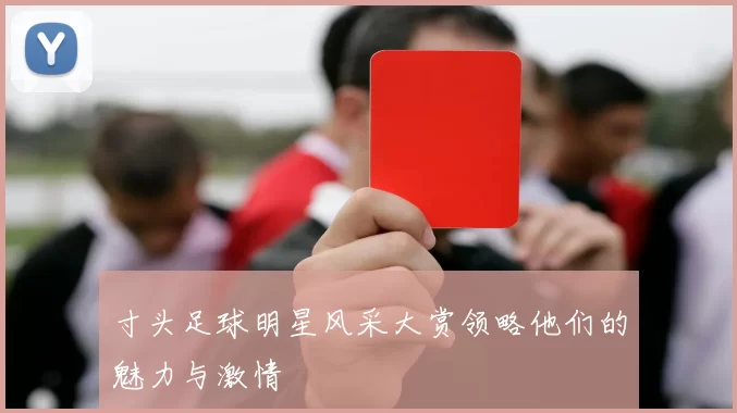 寸头足球明星风采大赏领略他们的魅力与激情