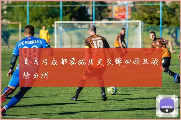 皇马与成都蓉城历史交锋回顾及战绩分析