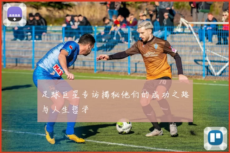 足球巨星专访揭秘他们的成功之路与人生哲学