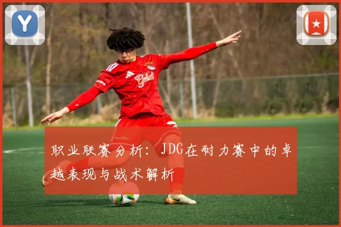 职业联赛分析：JDG在耐力赛中的卓越表现与战术解析