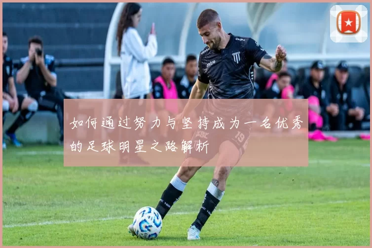 如何通过努力与坚持成为一名优秀的足球明星之路解析