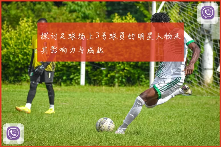 探讨足球场上3号球员的明星人物及其影响力与成就