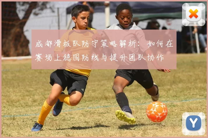 成都滑板队防守策略解析：如何在赛场上稳固防线与提升团队协作