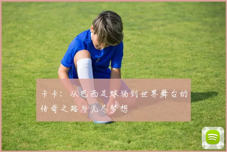 卡卡：从巴西足球场到世界舞台的传奇之路与无尽梦想