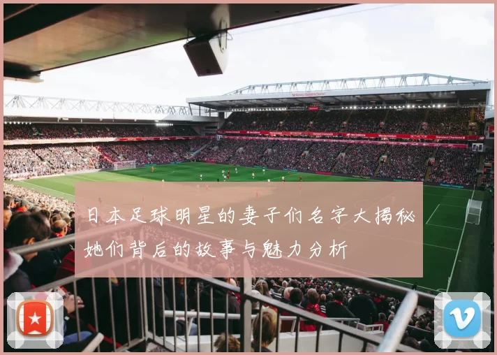 日本足球明星的妻子们名字大揭秘她们背后的故事与魅力分析