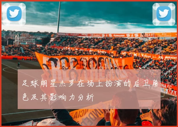 足球明星杰罗在场上扮演的后卫角色及其影响力分析