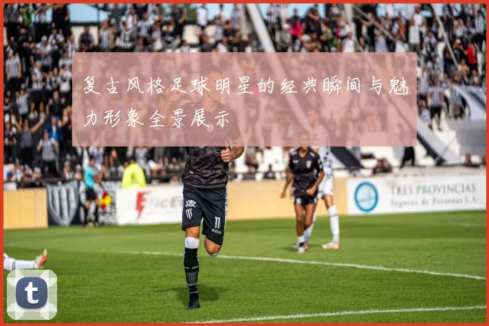 复古风格足球明星的经典瞬间与魅力形象全景展示