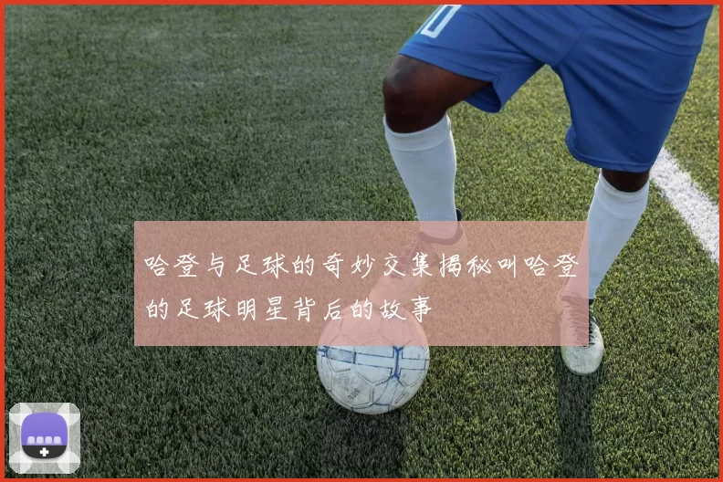 哈登与足球的奇妙交集揭秘叫哈登的足球明星背后的故事