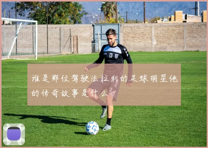 谁是那位驾驶法拉利的足球明星他的传奇故事是什么