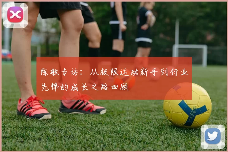 陈敏专访：从极限运动新手到行业先锋的成长之路回顾