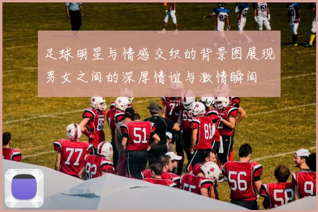 足球明星与情感交织的背景图展现男女之间的深厚情谊与激情瞬间