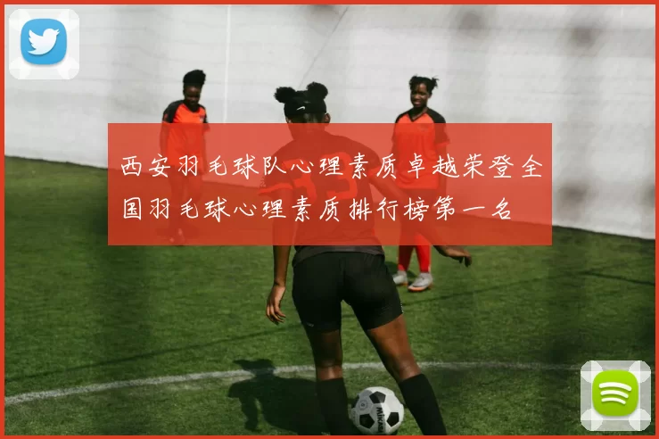 西安羽毛球队心理素质卓越荣登全国羽毛球心理素质排行榜第一名