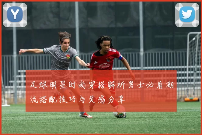 足球明星时尚穿搭解析男士必看潮流搭配技巧与灵感分享