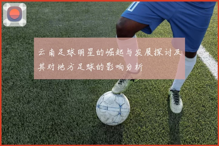 云南足球明星的崛起与发展探讨及其对地方足球的影响分析