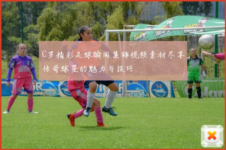 C罗精彩足球瞬间集锦视频素材尽享传奇球星的魅力与技巧