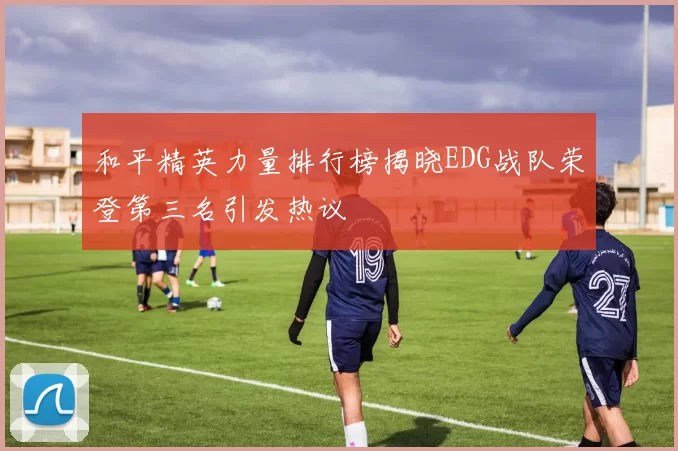 和平精英力量排行榜揭晓EDG战队荣登第三名引发热议
