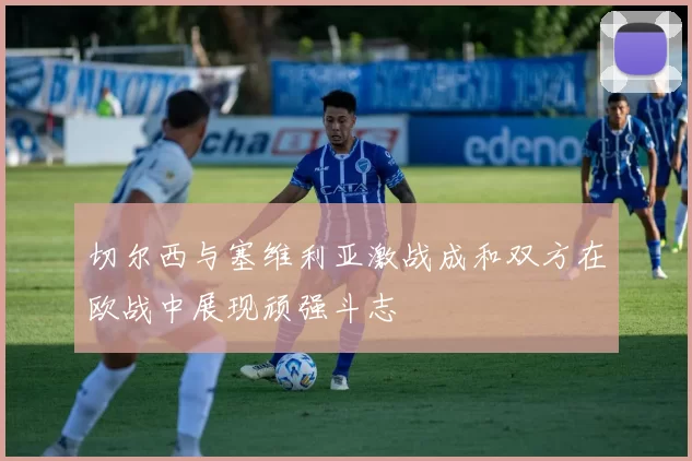 切尔西与塞维利亚激战成和双方在欧战中展现顽强斗志