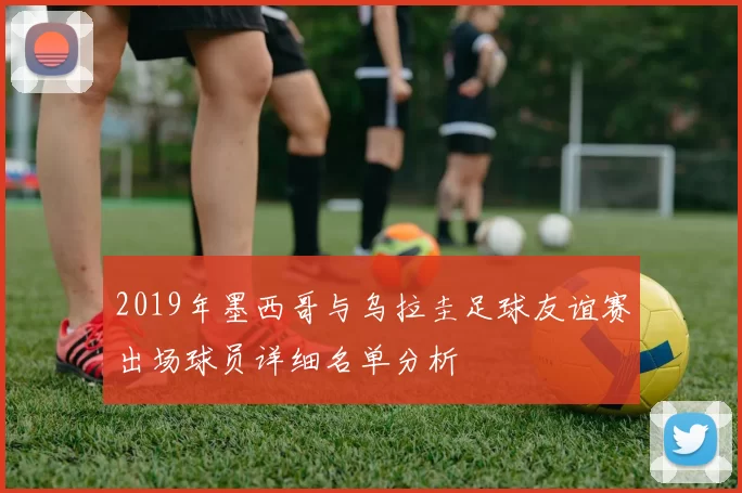 2019年墨西哥与乌拉圭足球友谊赛出场球员详细名单分析