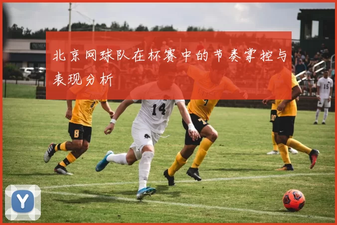 北京网球队在杯赛中的节奏掌控与表现分析