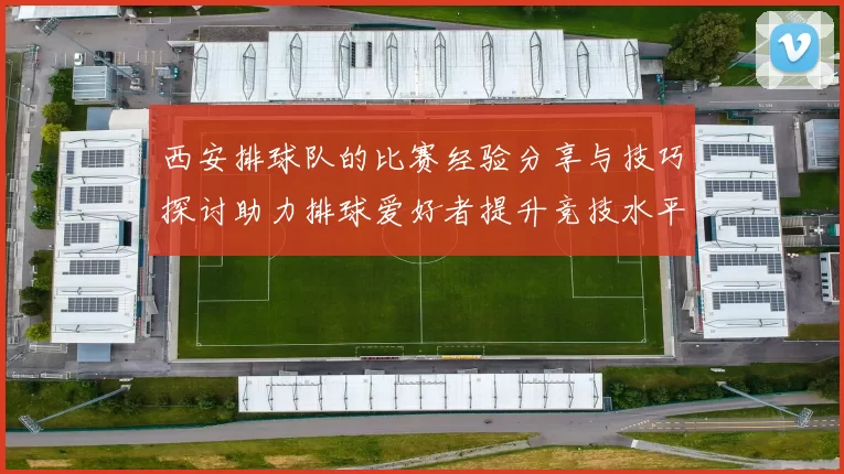 西安排球队的比赛经验分享与技巧探讨助力排球爱好者提升竞技水平
