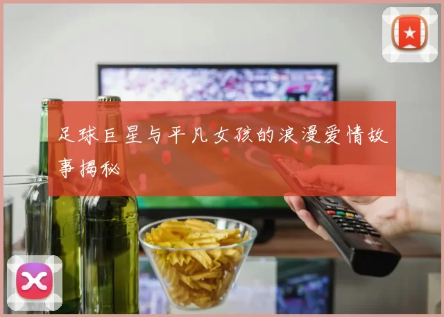 足球巨星与平凡女孩的浪漫爱情故事揭秘